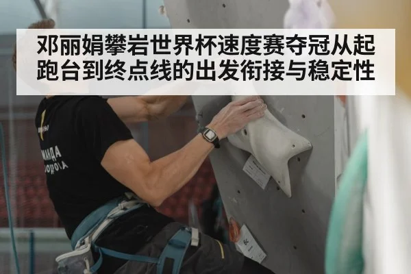 邓丽娟攀岩世界杯速度赛夺冠从起跑台到终点线的出发衔接与稳定性