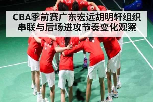 CBA季前赛广东宏远胡明轩组织串联与后场进攻节奏变化观察