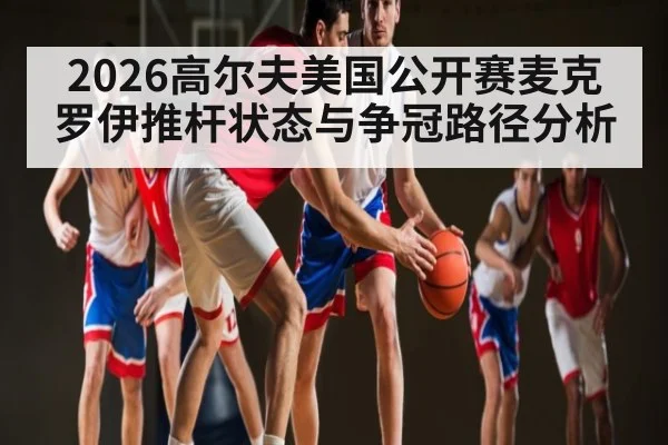 2026高尔夫美国公开赛麦克罗伊推杆状态与争冠路径分析